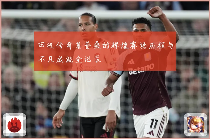 田径传奇基普桑的辉煌赛场历程与不凡成就全记录