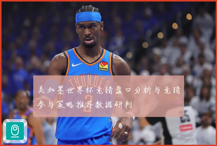 美加墨世界杯竞猜盘口分析与竞猜参与策略推荐数据研判