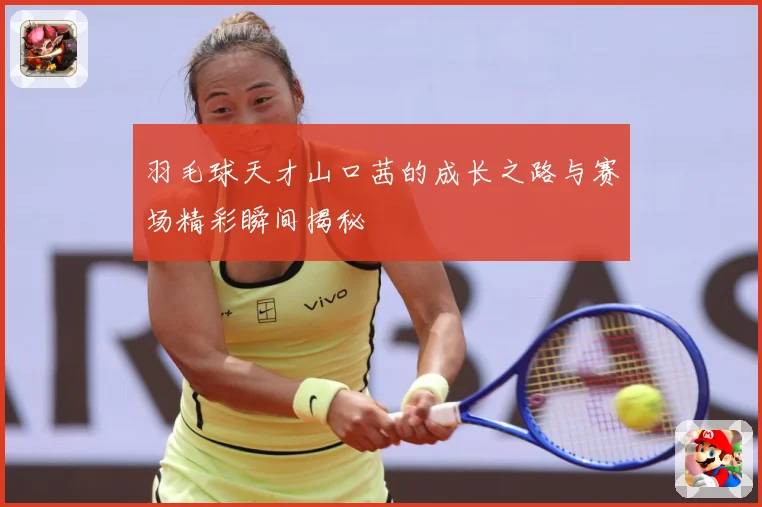 羽毛球天才山口茜的成长之路与赛场精彩瞬间揭秘