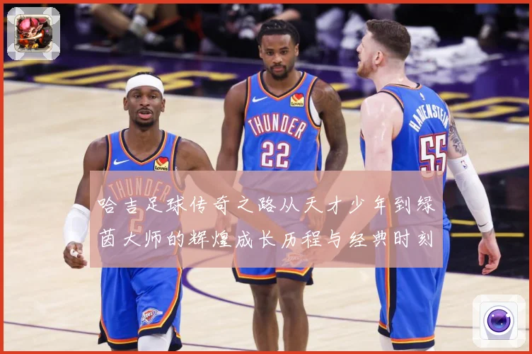 哈吉足球传奇之路从天才少年到绿茵大师的辉煌成长历程与经典时刻回顾