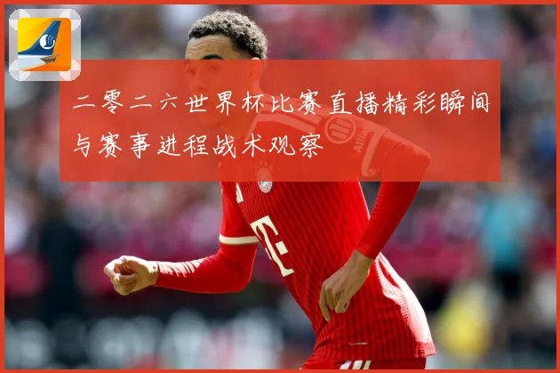 二零二六世界杯比赛直播精彩瞬间与赛事进程战术观察