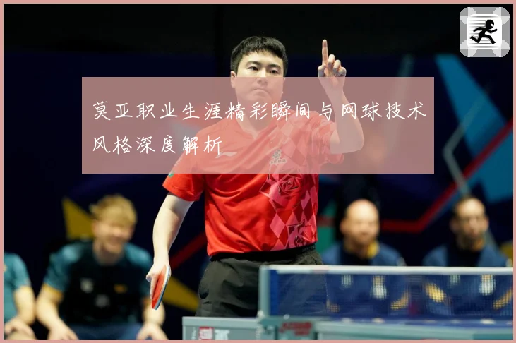 莫亚职业生涯精彩瞬间与网球技术风格深度解析