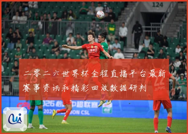 二零二六世界杯全程直播平台最新赛事资讯和精彩回放数据研判
