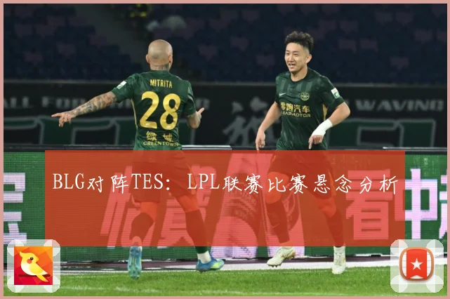 BLG对阵TES：LPL联赛比赛悬念分析
