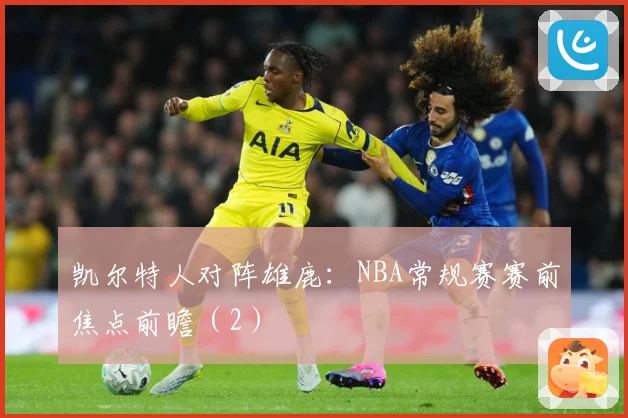 凯尔特人对阵雄鹿：NBA常规赛赛前焦点前瞻（2）