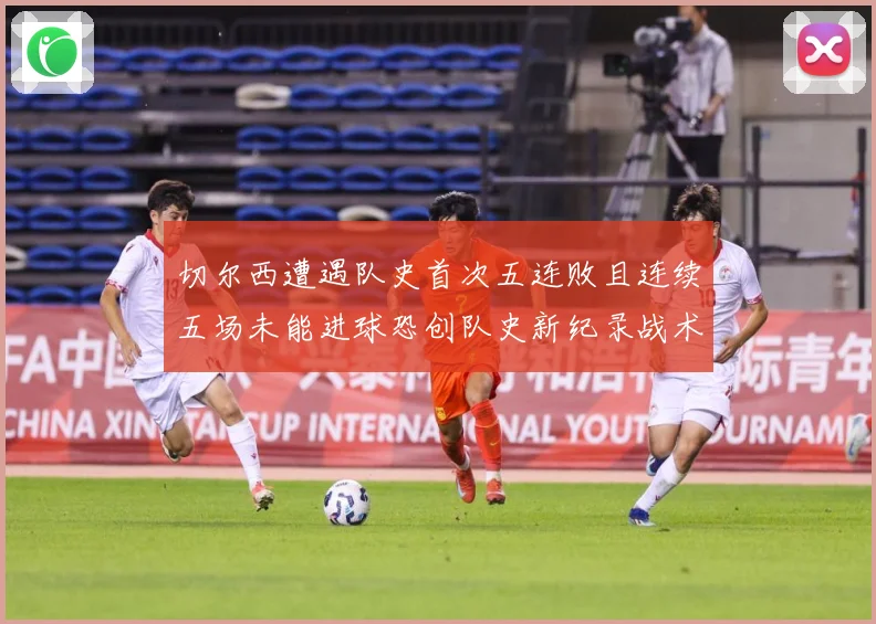 切尔西遭遇队史首次五连败且连续五场未能进球恐创队史新纪录战术观察