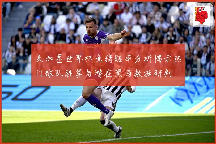 美加墨世界杯竞猜赔率分析揭示热门球队胜算与潜在黑马数据研判