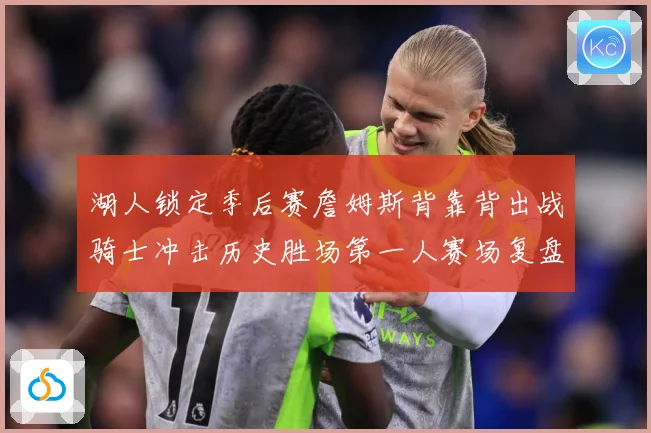 湖人锁定季后赛詹姆斯背靠背出战骑士冲击历史胜场第一人赛场复盘