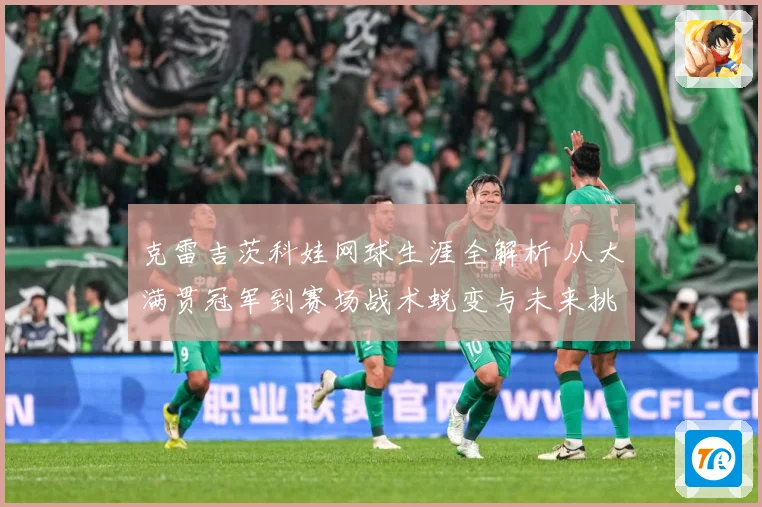 克雷吉茨科娃网球生涯全解析 从大满贯冠军到赛场战术蜕变与未来挑战