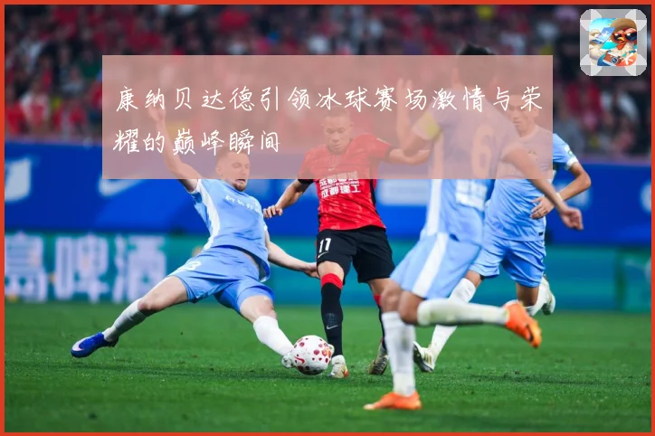 康纳贝达德引领冰球赛场激情与荣耀的巅峰瞬间