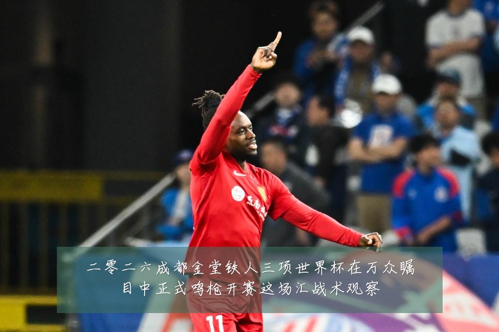 二零二六成都金堂铁人三项世界杯在万众瞩目中正式鸣枪开赛这场汇战术观察