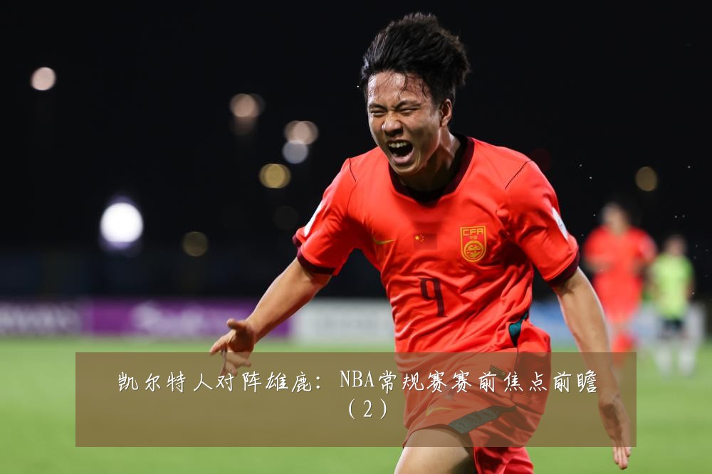 凯尔特人对阵雄鹿：NBA常规赛赛前焦点前瞻（2）