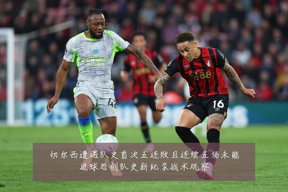 切尔西遭遇队史首次五连败且连续五场未能进球恐创队史新纪录战术观察