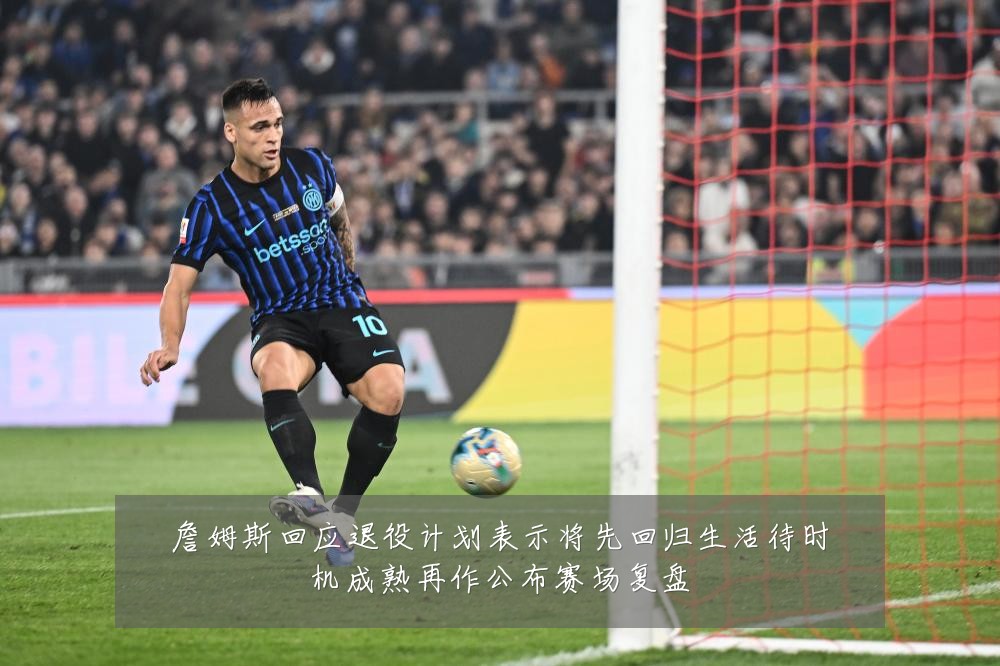 詹姆斯回应退役计划表示将先回归生活待时机成熟再作公布赛场复盘