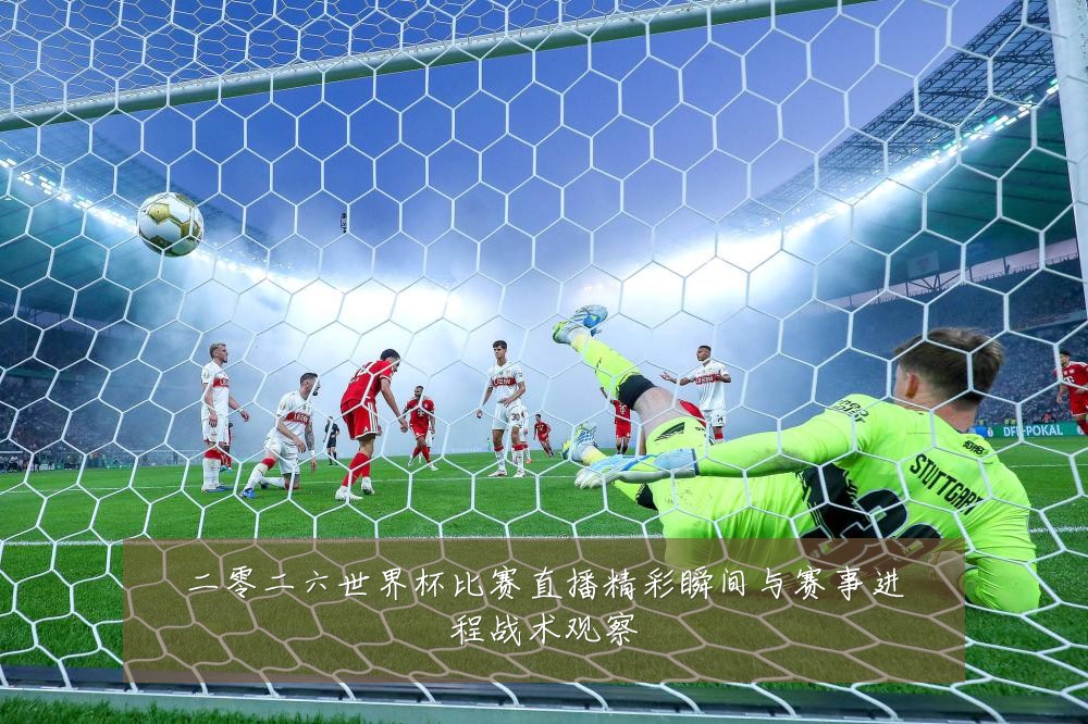 二零二六世界杯比赛直播精彩瞬间与赛事进程战术观察